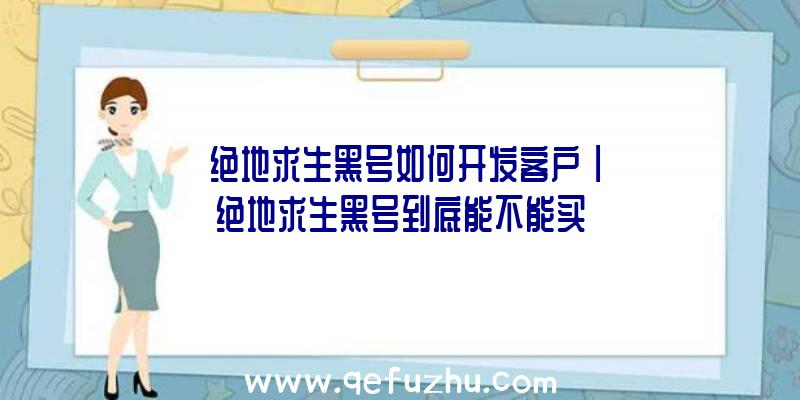 「绝地求生黑号如何开发客户」|绝地求生黑号到底能不能买